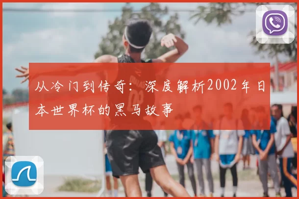 从冷门到传奇:深度解析2002年日本世界杯的黑马故事