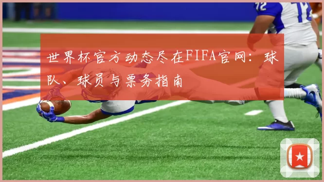 世界杯官方动态尽在FIFA官网：球队、球员与票务指南