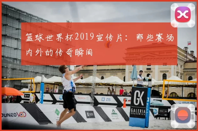 篮球世界杯2019宣传片:那些赛场内外的传奇瞬间