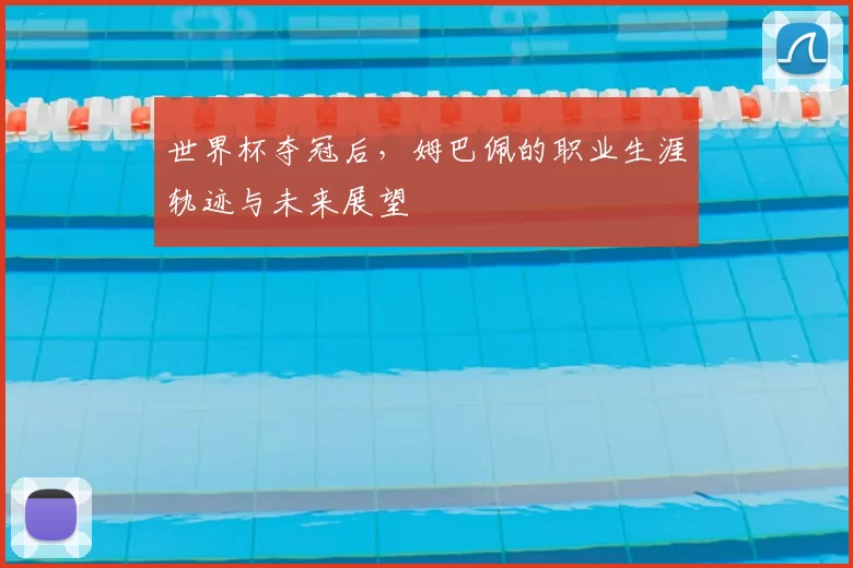 世界杯夺冠后,姆巴佩的职业生涯轨迹与未来展望
