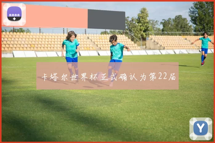 卡塔尔世界杯正式确认为第22届