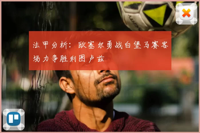 法甲分析:欧塞尔勇战白堡马赛客场力争胜利图卢兹