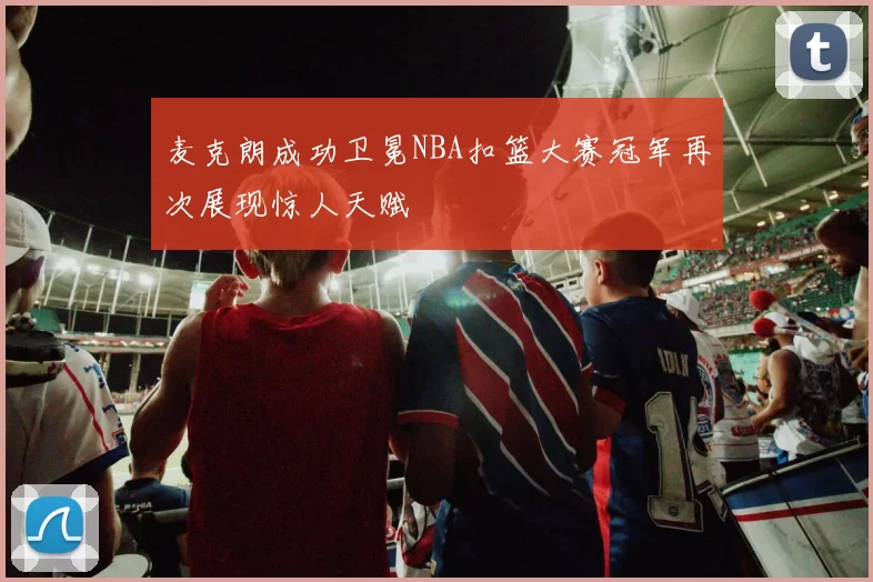 麦克朗成功卫冕NBA扣篮大赛冠军再次展现惊人天赋