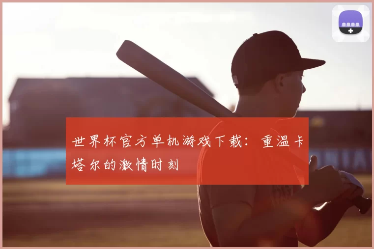 世界杯官方单机游戏下载：重温卡塔尔的激情时刻