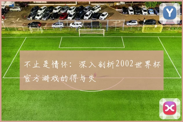 不止是情怀:深入剖析2002世界杯官方游戏的得与失