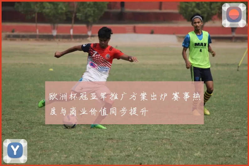 欧洲杯冠亚军推广方案出炉 赛事热度与商业价值同步提升