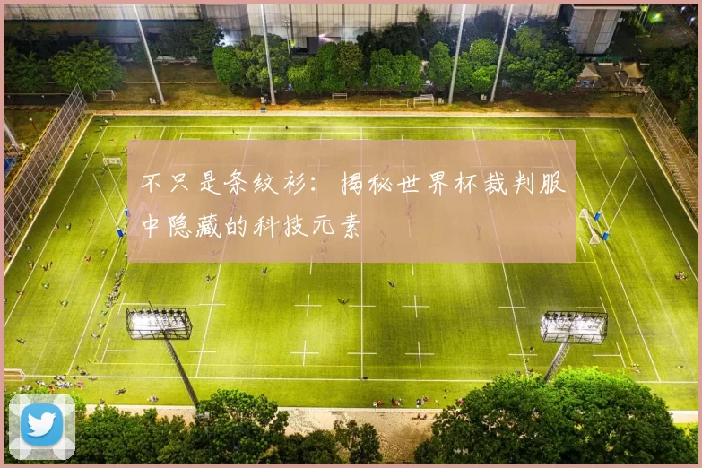 不只是条纹衫：揭秘世界杯裁判服中隐藏的科技元素