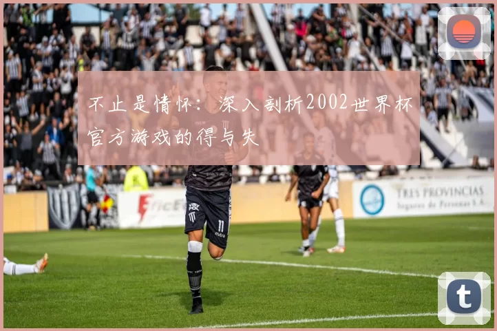 不止是情怀：深入剖析2002世界杯官方游戏的得与失