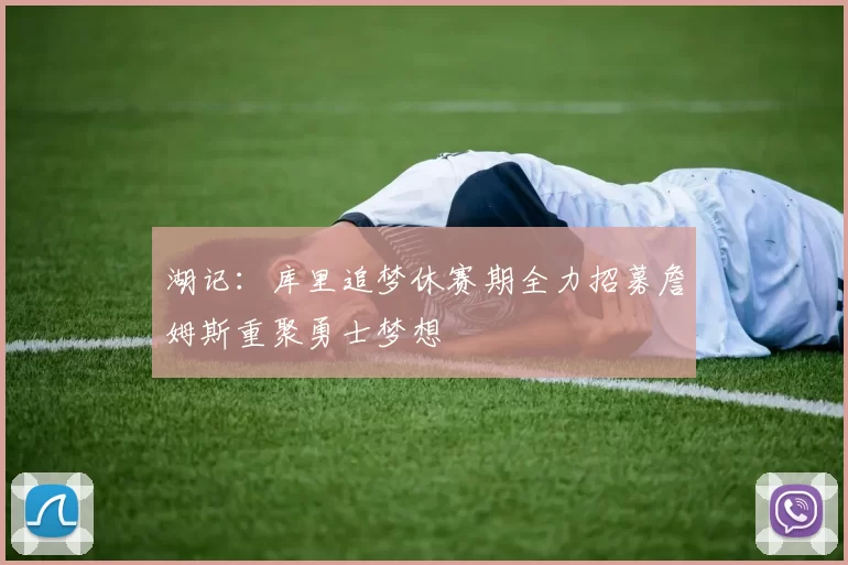 湖记：库里追梦休赛期全力招募詹姆斯重聚勇士梦想