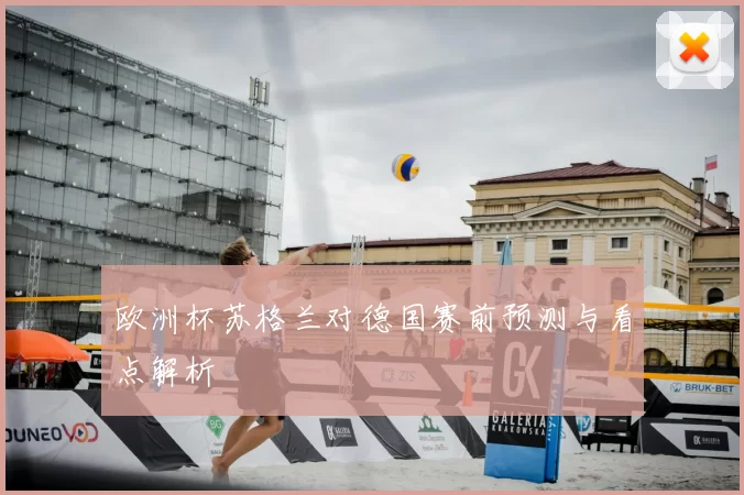 欧洲杯苏格兰对德国赛前预测与看点解析