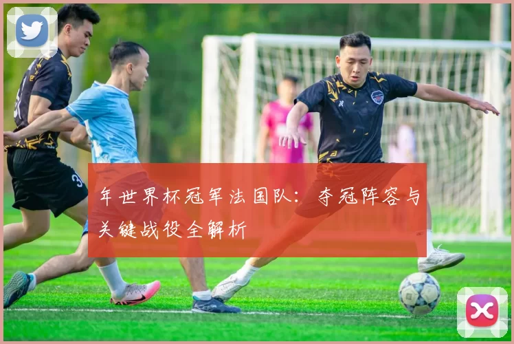 年世界杯冠军法国队：夺冠阵容与关键战役全解析