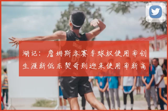 湖记:詹姆斯本赛季球权使用率创生涯新低东契奇则迎来使用率新高