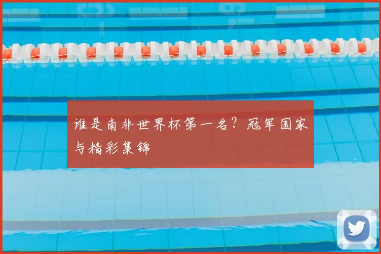 谁是南非世界杯第一名?冠军国家与精彩集锦