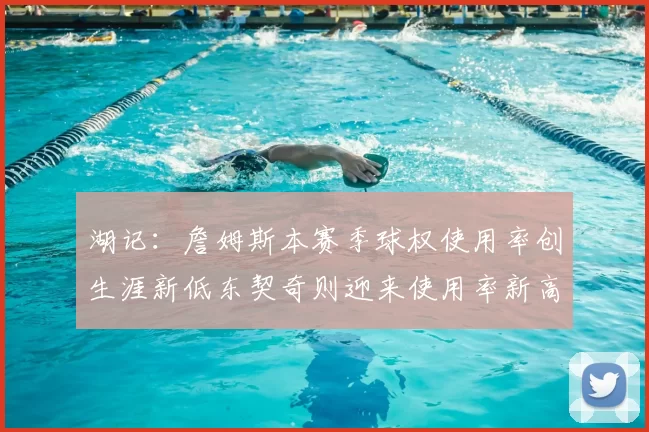 湖记:詹姆斯本赛季球权使用率创生涯新低东契奇则迎来使用率新高