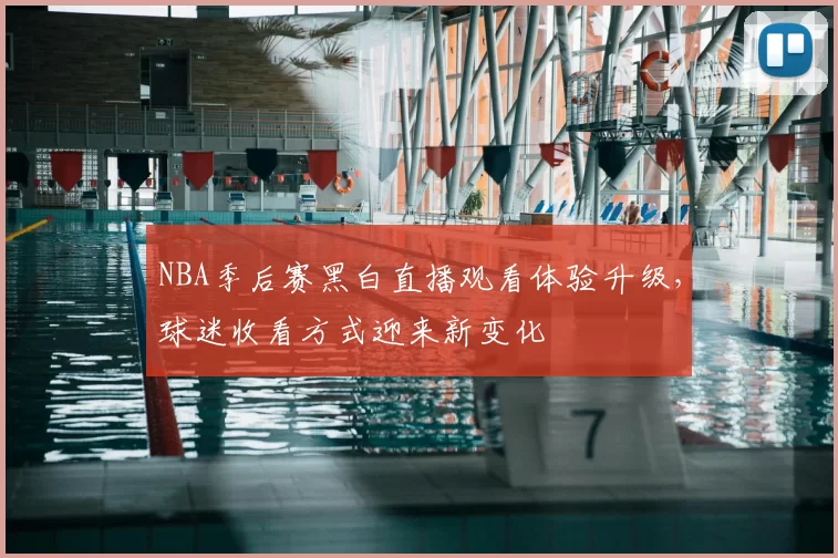 NBA季后赛黑白直播观看体验升级，球迷收看方式迎来新变化