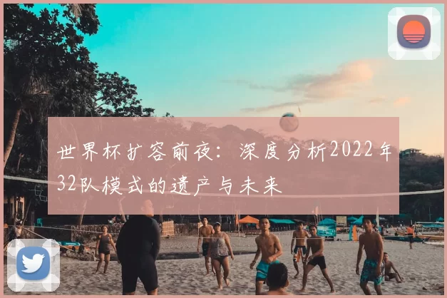 世界杯扩容前夜：深度分析2022年32队模式的遗产与未来