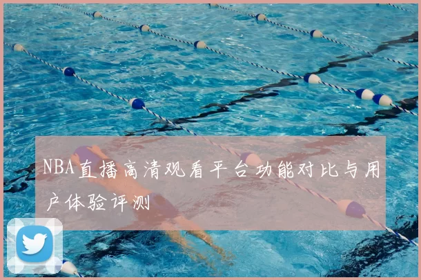NBA直播高清观看平台功能对比与用户体验评测