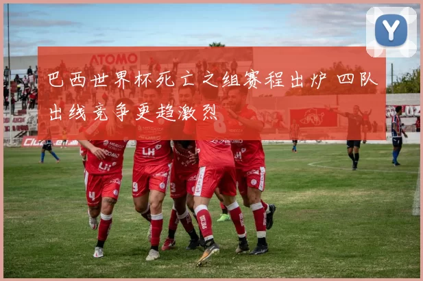 巴西世界杯死亡之组赛程出炉 四队出线竞争更趋激烈