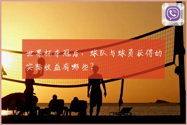 世界杯夺冠后,球队与球员获得的实际收益有哪些?