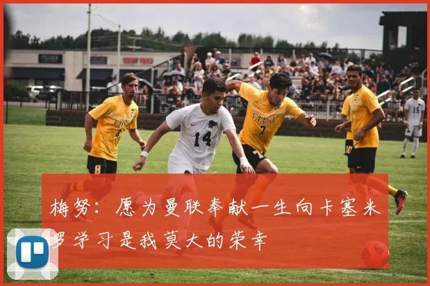 梅努：愿为曼联奉献一生向卡塞米罗学习是我莫大的荣幸
