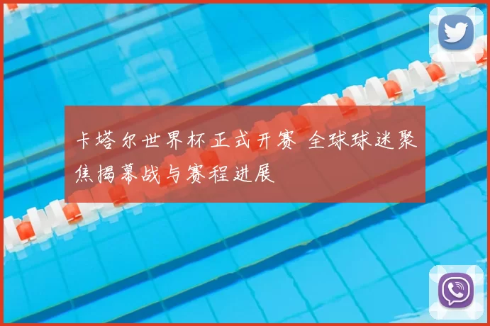 卡塔尔世界杯正式开赛 全球球迷聚焦揭幕战与赛程进展