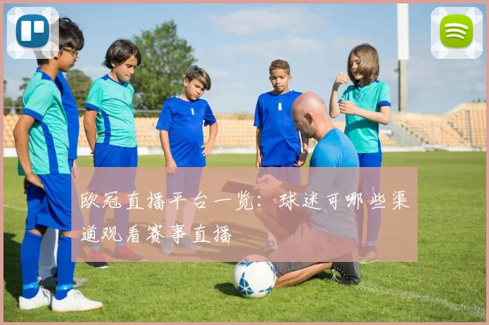 欧冠直播平台一览:球迷可哪些渠道观看赛事直播