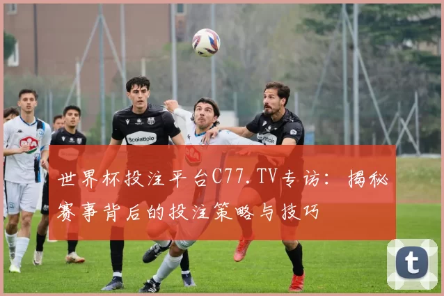 世界杯投注平台C77.TV专访:揭秘赛事背后的投注策略与技巧