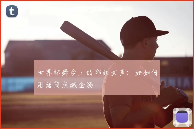 世界杯舞台上的邱姓女声:她如何用话筒点燃全场