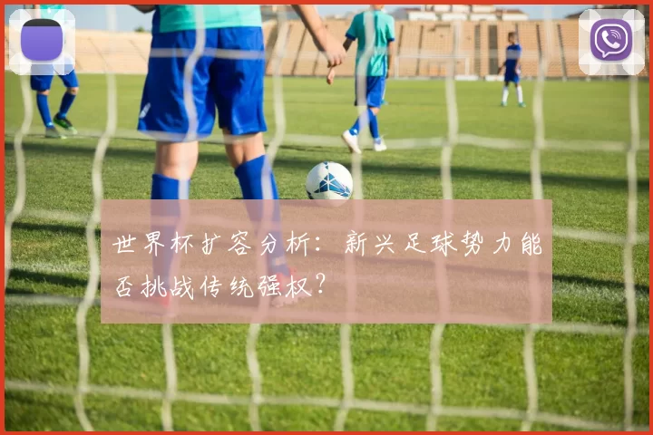 世界杯扩容分析：新兴足球势力能否挑战传统强权？