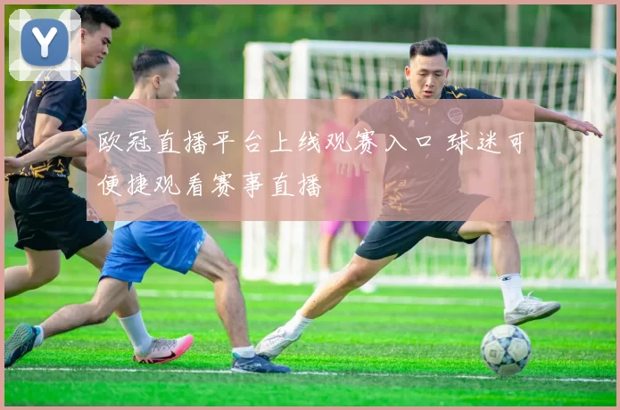 欧冠直播平台上线观赛入口 球迷可便捷观看赛事直播