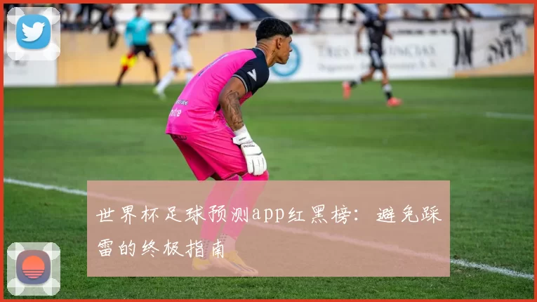 世界杯足球预测app红黑榜：避免踩雷的终极指南