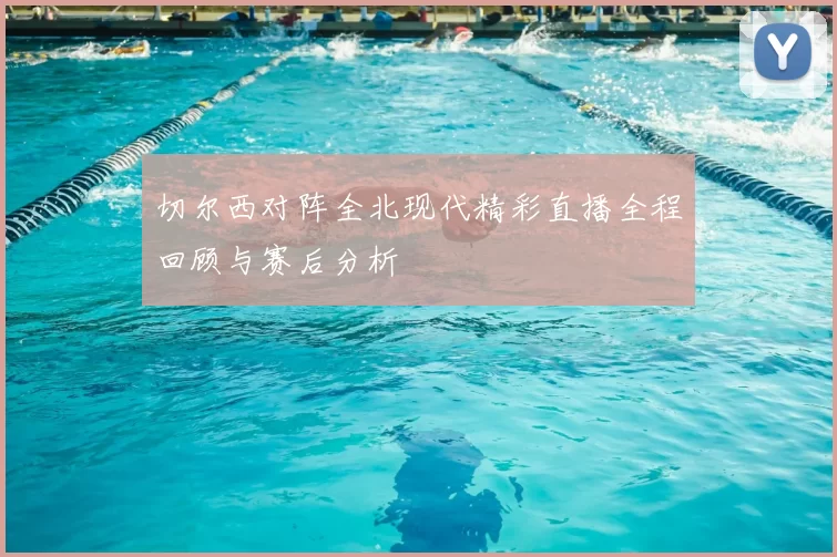 切尔西对阵全北现代精彩直播全程回顾与赛后分析