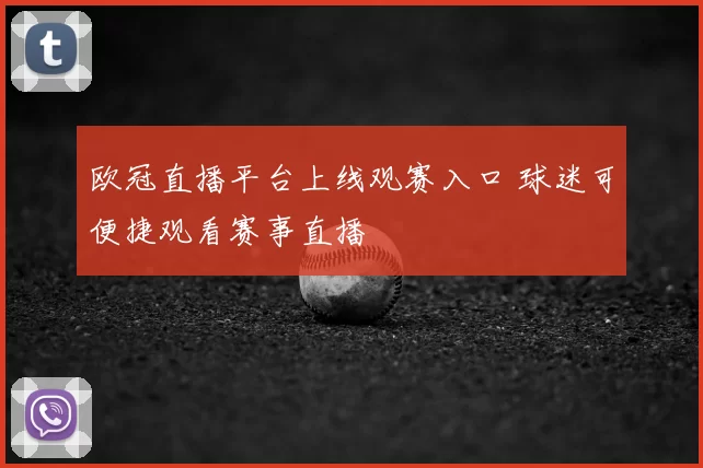 欧冠直播平台上线观赛入口 球迷可便捷观看赛事直播