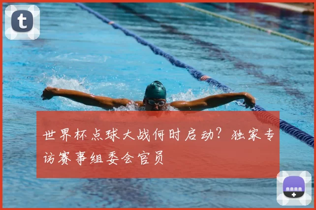 世界杯点球大战何时启动?独家专访赛事组委会官员