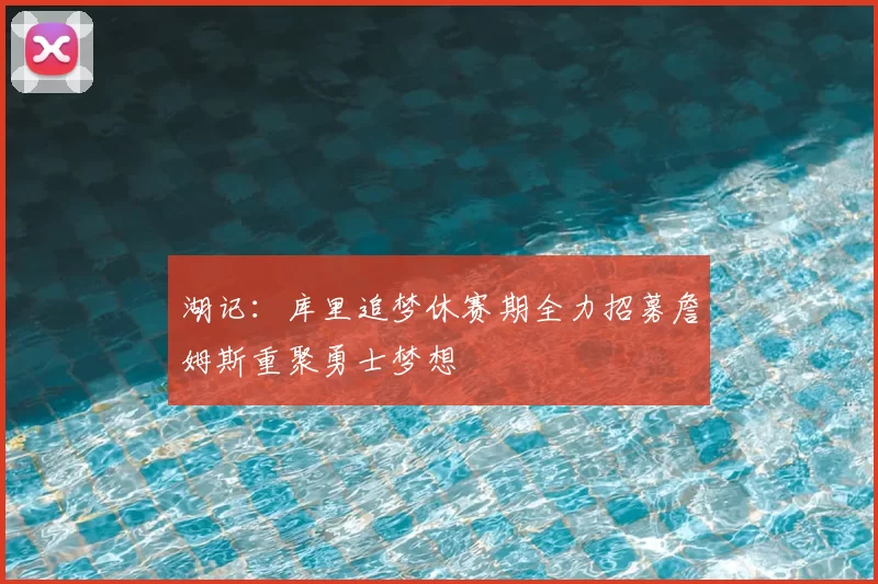 湖记:库里追梦休赛期全力招募詹姆斯重聚勇士梦想