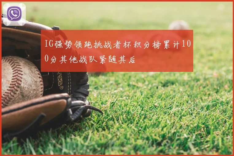 IG强势领跑挑战者杯积分榜累计100分其他战队紧随其后
