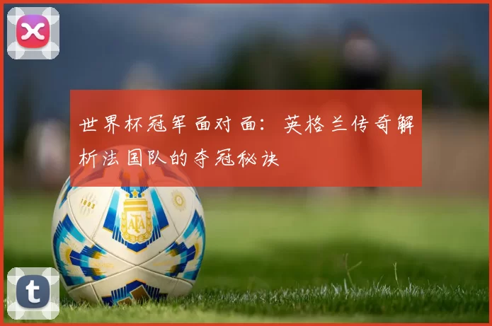 世界杯冠军面对面：英格兰传奇解析法国队的夺冠秘诀