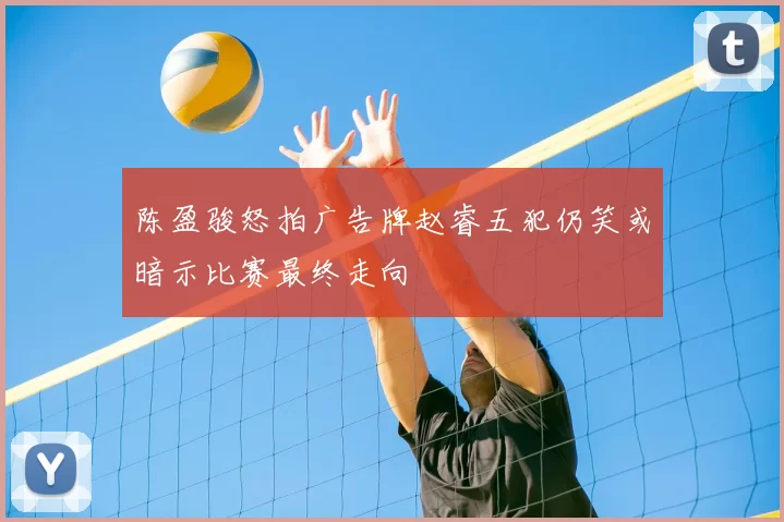 陈盈骏怒拍广告牌赵睿五犯仍笑或暗示比赛最终走向