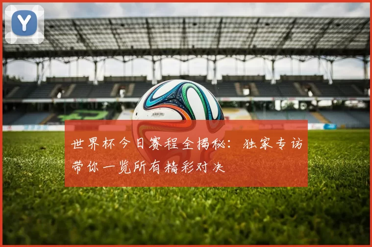 世界杯今日赛程全揭秘：独家专访带你一览所有精彩对决