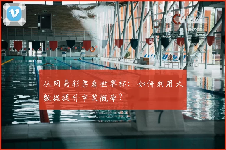 从网易彩票看世界杯:如何利用大数据提升中奖概率?