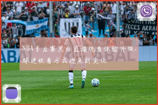 NBA季后赛黑白直播观看体验升级,球迷收看方式迎来新变化