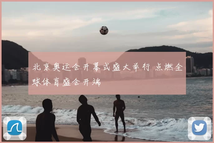 北京奥运会开幕式盛大举行 点燃全球体育盛会开端