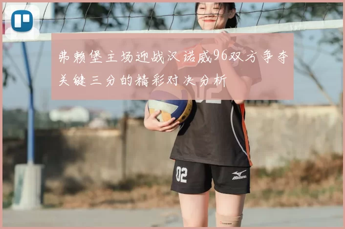 弗赖堡主场迎战汉诺威96双方争夺关键三分的精彩对决分析