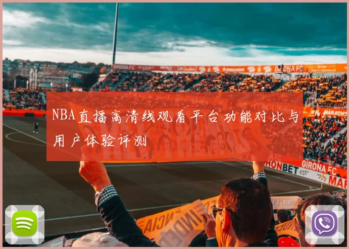 NBA直播高清线观看平台功能对比与用户体验评测