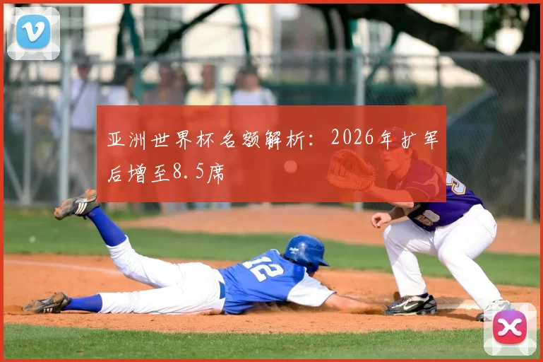 亚洲世界杯名额解析:2026年扩军后增至8.5席