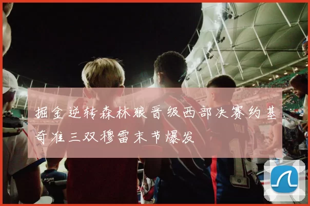 掘金逆转森林狼晋级西部决赛约基奇准三双穆雷末节爆发