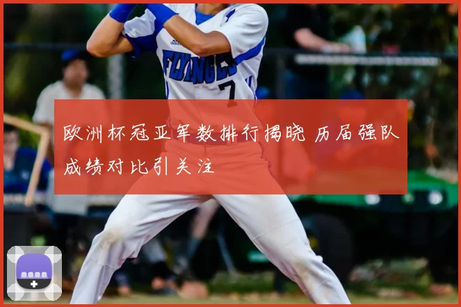 欧洲杯冠亚军数排行揭晓 历届强队成绩对比引关注