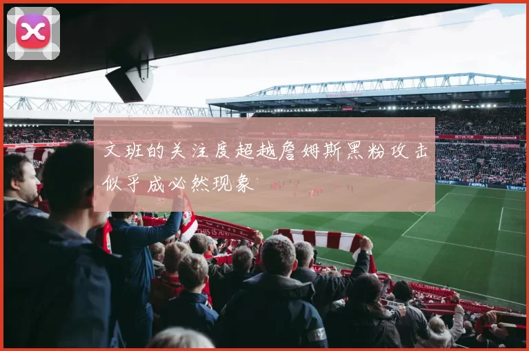 文班的关注度超越詹姆斯黑粉攻击似乎成必然现象