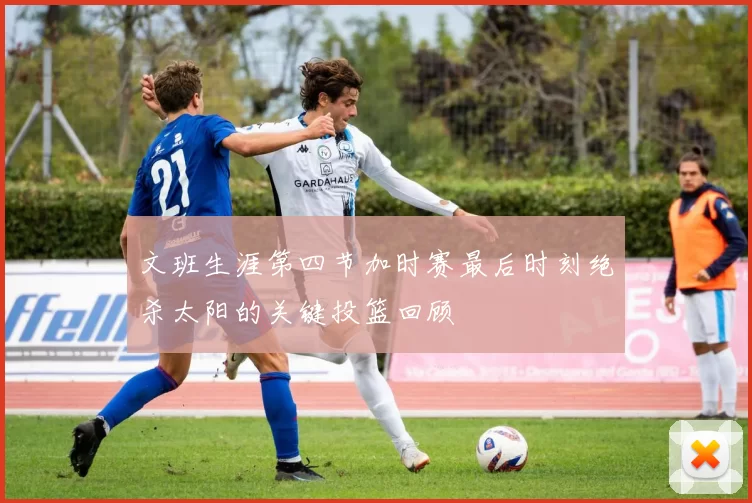 文班生涯第四节加时赛最后时刻绝杀太阳的关键投篮回顾