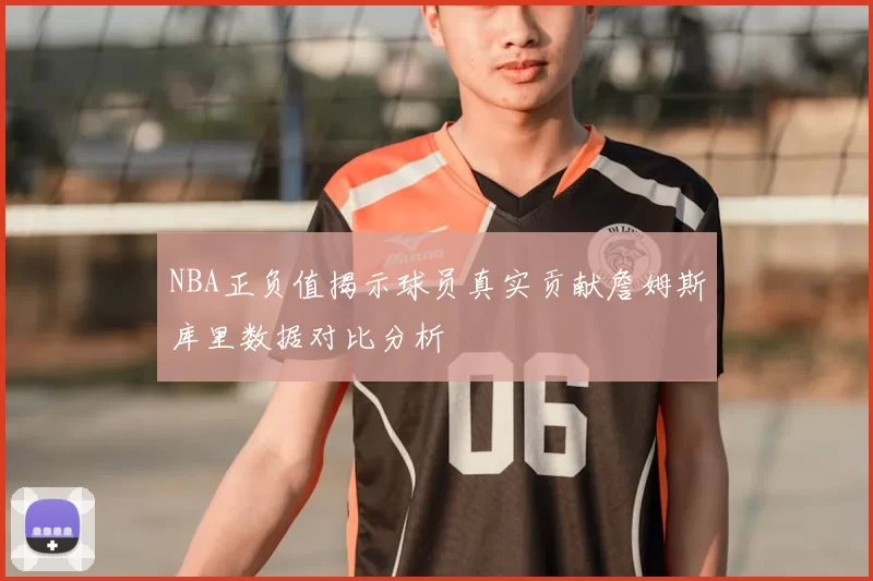 NBA正负值揭示球员真实贡献詹姆斯库里数据对比分析